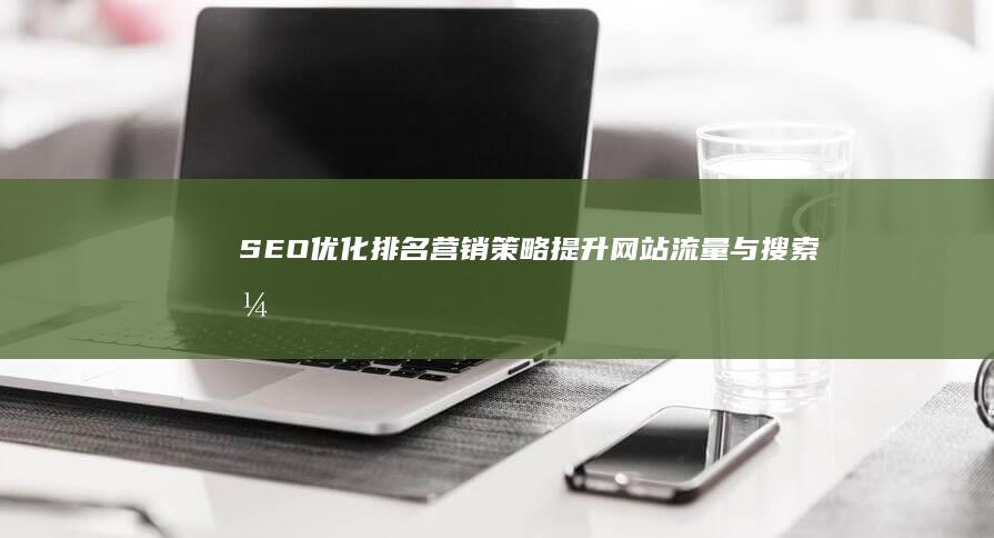 SEO优化排名营销策略：提升网站流量与搜索引擎可见度