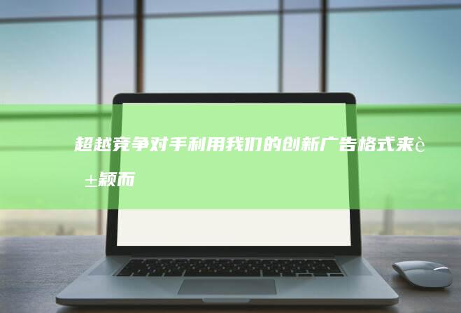 超越竞争对手：利用我们的创新广告格式来脱颖而出，吸引受众